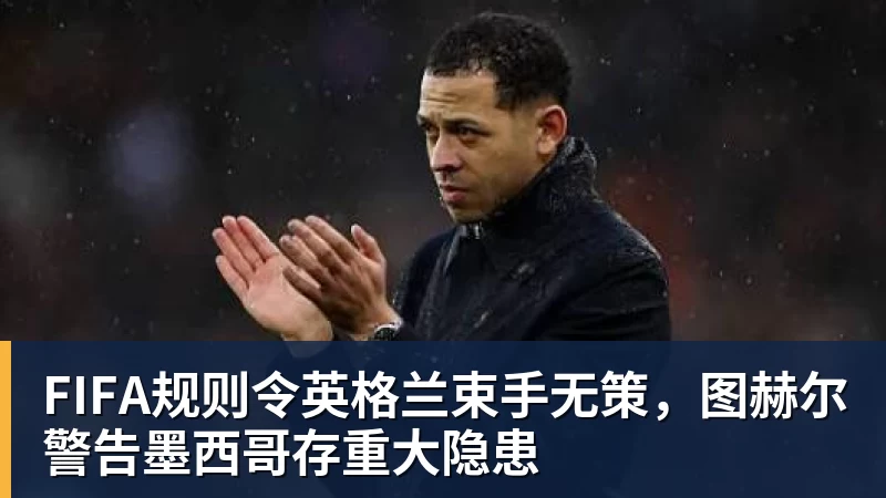 PG官网FIFA规则令英格兰束手无策,图赫尔警告墨西哥存重大隐患